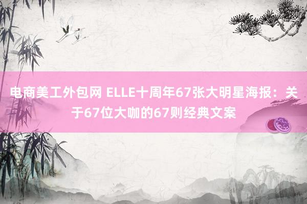 电商美工外包网 ELLE十周年67张大明星海报：关于67位大咖的67则经典文案