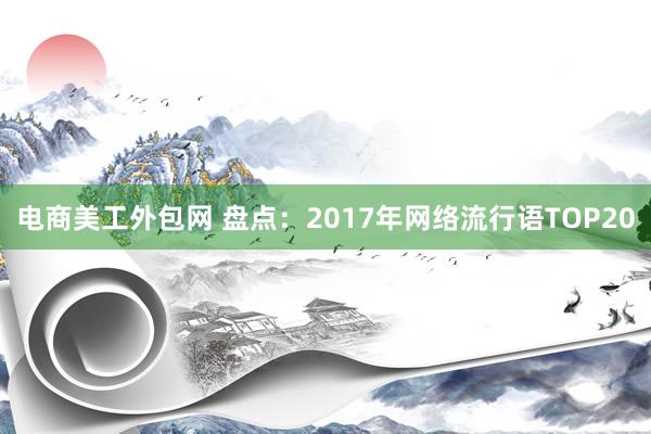 电商美工外包网 盘点：2017年网络流行语TOP20