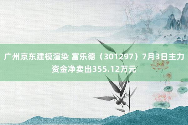 广州京东建模渲染 富乐德（301297）7月3日主力资金净卖出355.12万元