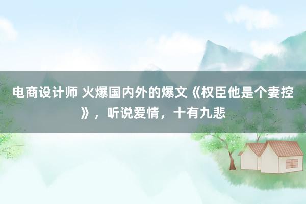 电商设计师 火爆国内外的爆文《权臣他是个妻控》，听说爱情，十有九悲