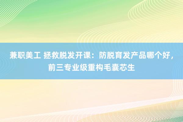 兼职美工 拯救脱发开课：防脱育发产品哪个好，前三专业级重构毛囊芯生