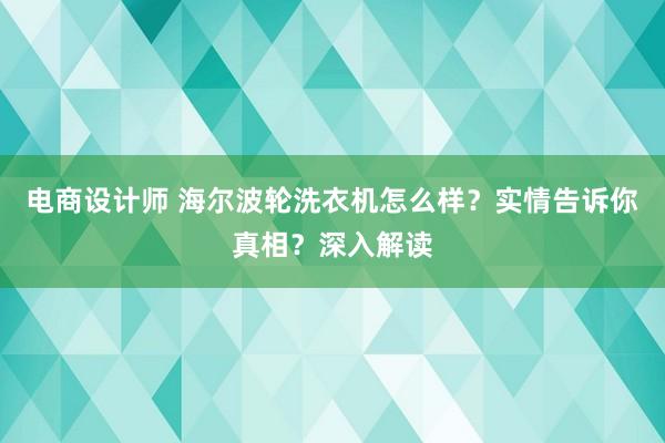 电商设计师 海尔波轮洗衣机怎么样？实情告诉你真相？深入解读