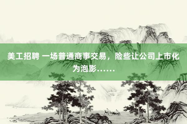 美工招聘 一场普通商事交易，险些让公司上市化为泡影……