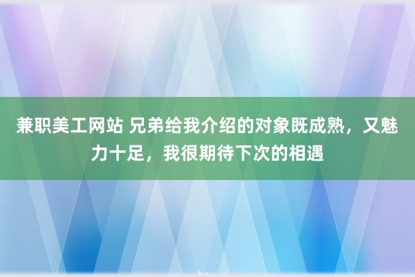 兼职美工网站 兄弟给我介绍的对象既成熟，又魅力十足，我很期待下次的相遇