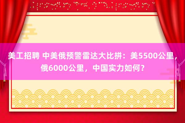 美工招聘 中美俄预警雷达大比拼：美5500公里，俄6000公里，中国实力如何？