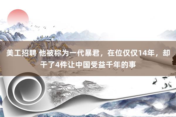 美工招聘 他被称为一代暴君，在位仅仅14年，却干了4件让中国受益千年的事