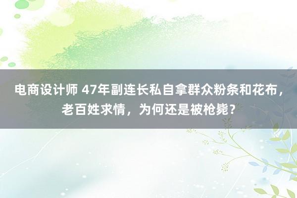 电商设计师 47年副连长私自拿群众粉条和花布，老百姓求情，为何还是被枪毙？