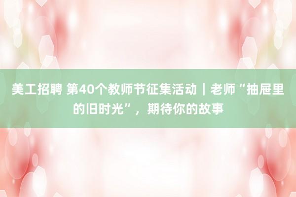 美工招聘 第40个教师节征集活动｜老师“抽屉里的旧时光”，期待你的故事