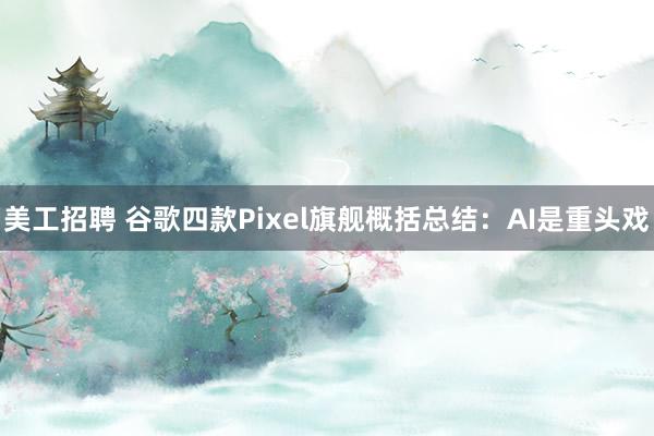 美工招聘 谷歌四款Pixel旗舰概括总结：AI是重头戏