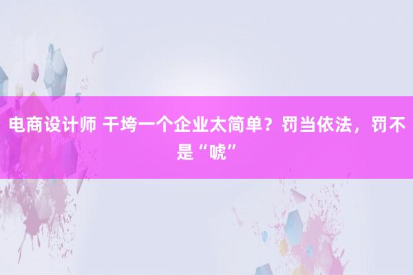 电商设计师 干垮一个企业太简单？罚当依法，罚不是“唬”