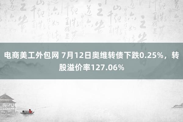 电商美工外包网 7月12日奥维转债下跌0.25%，转股溢价率127.06%