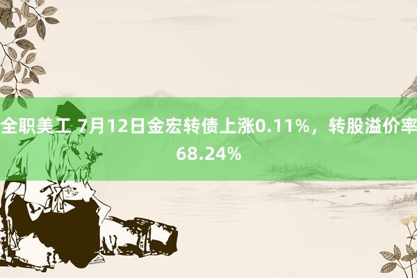 全职美工 7月12日金宏转债上涨0.11%，转股溢价率68.24%