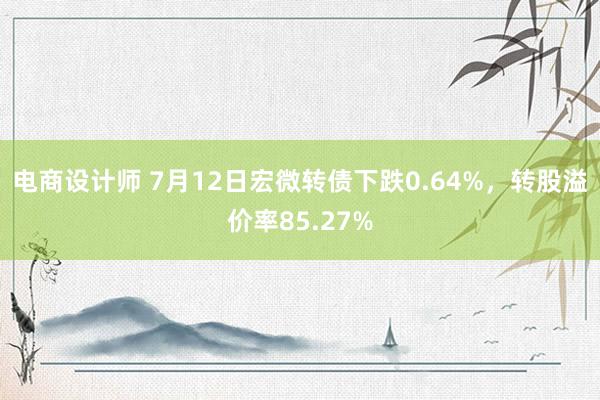 电商设计师 7月12日宏微转债下跌0.64%，转股溢价率85.27%