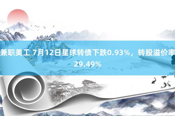 兼职美工 7月12日星球转债下跌0.93%，转股溢价率29.49%