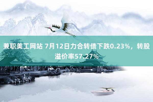 兼职美工网站 7月12日力合转债下跌0.23%，转股溢价率57.27%