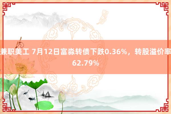 兼职美工 7月12日富淼转债下跌0.36%，转股溢价率62.79%