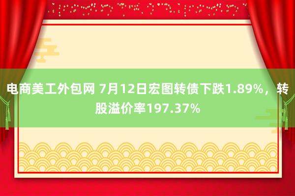 电商美工外包网 7月12日宏图转债下跌1.89%，转股溢价率197.37%