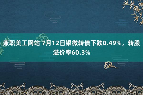 兼职美工网站 7月12日银微转债下跌0.49%，转股溢价率60.3%