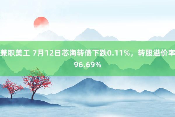 兼职美工 7月12日芯海转债下跌0.11%，转股溢价率96.69%