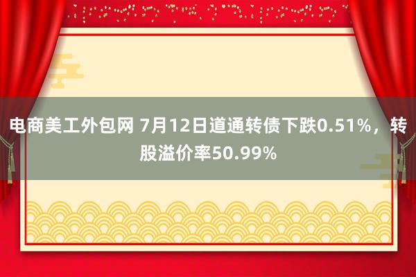 电商美工外包网 7月12日道通转债下跌0.51%，转股溢价率50.99%