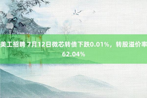 美工招聘 7月12日微芯转债下跌0.01%，转股溢价率62.04%