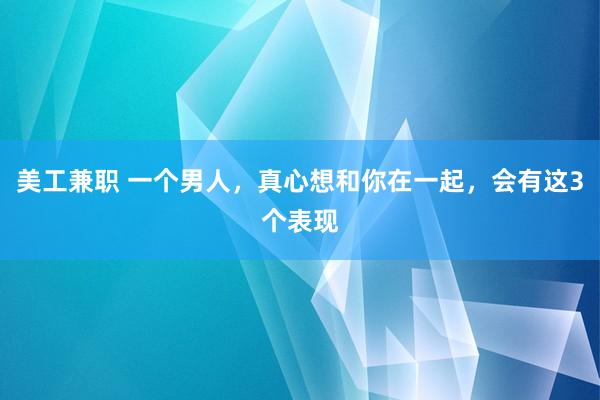 美工兼职 一个男人，真心想和你在一起，会有这3个表现