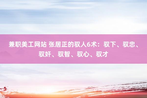 兼职美工网站 张居正的驭人6术：驭下、驭忠、驭奸、驭智、驭心、驭才