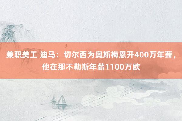 兼职美工 迪马：切尔西为奥斯梅恩开400万年薪，他在那不勒斯年薪1100万欧