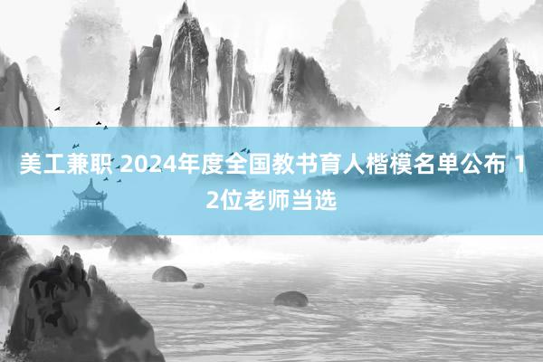 美工兼职 2024年度全国教书育人楷模名单公布 12位老师当选