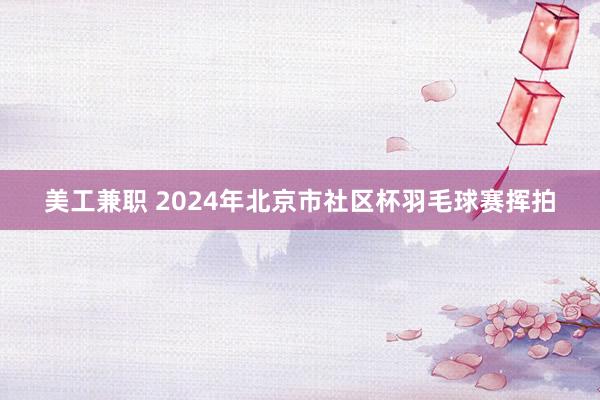 美工兼职 2024年北京市社区杯羽毛球赛挥拍