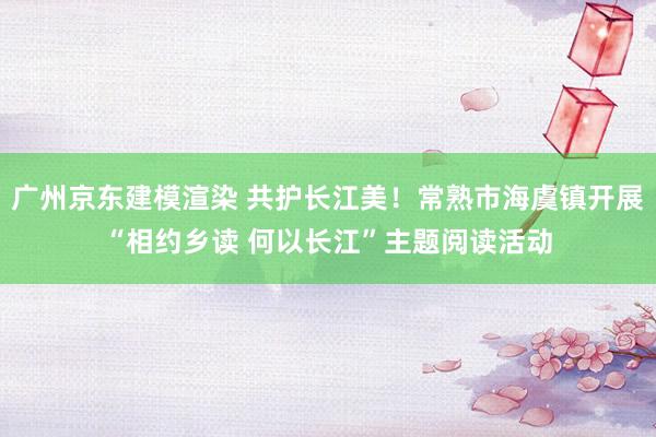 广州京东建模渲染 共护长江美！常熟市海虞镇开展“相约乡读 何以长江”主题阅读活动