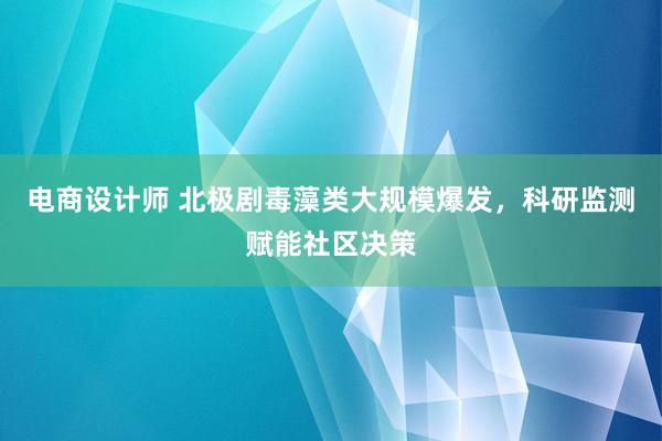 电商设计师 北极剧毒藻类大规模爆发，科研监测赋能社区决策