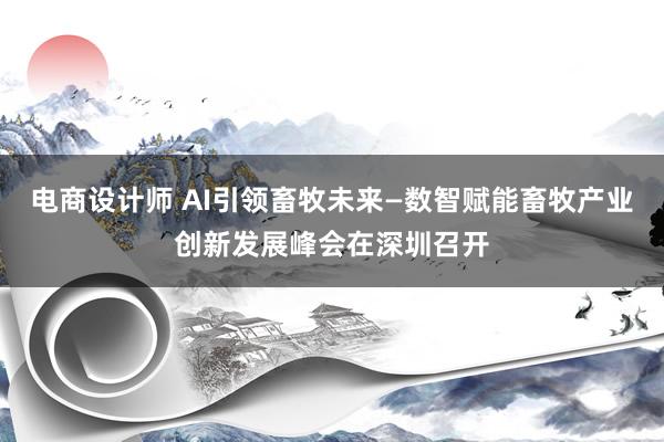 电商设计师 AI引领畜牧未来—数智赋能畜牧产业创新发展峰会在深圳召开