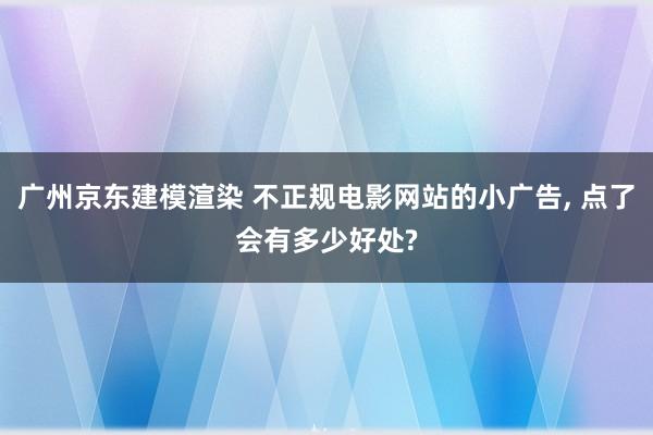 广州京东建模渲染 不正规电影网站的小广告, 点了会有多少好处?